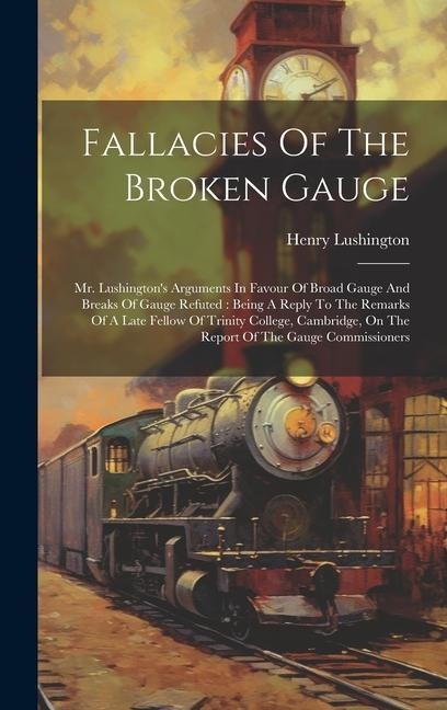 Fallacies Of The Broken Gauge: Mr. Lushingtons Arguments In Favour Of Broad Gauge And Breaks Of Gauge Refuted: Being A Reply To The Remarks Of A Lat