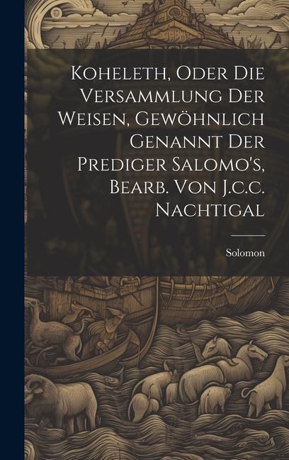 Koheleth, Oder Die Versammlung Der Weisen, Gewöhnlich Genannt Der Prediger Salomos, Bearb. Von J.c.c. Nachtigal