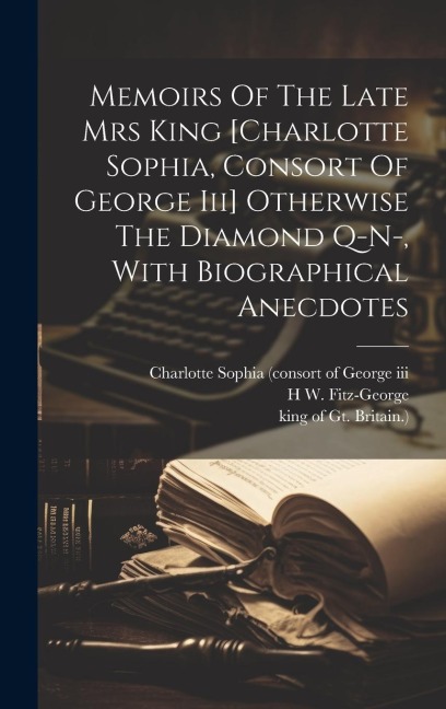 Memoirs Of The Late Mrs King [charlotte Sophia, Consort Of George Iii] Otherwise The Diamond Q-n-, With Biographical Anecdotes