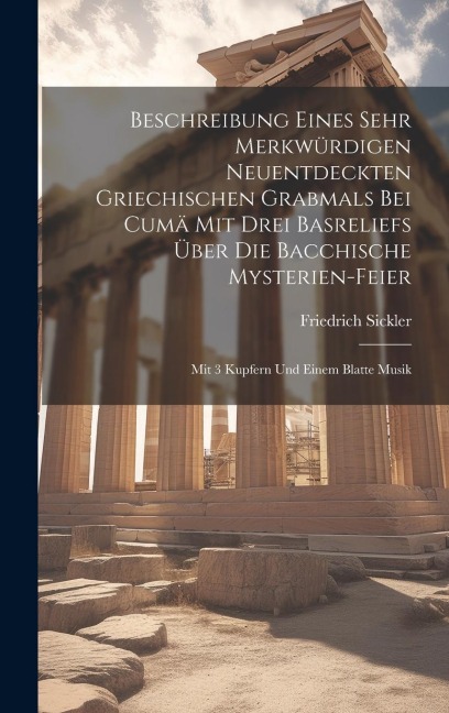 Beschreibung Eines Sehr Merkwürdigen Neuentdeckten Griechischen Grabmals Bei Cumä Mit Drei Basreliefs Über Die Bacchische Mysterien-feier: Mit 3 Kupfe