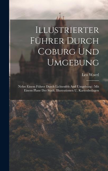 Illustrierter Führer Durch Coburg Und Umgebung: Nebst Einem Führer Durch Lichtenfels And Umgebung: Mit Einem Plane Der Stadt, Illustrationen U. Kartenbeilagen
