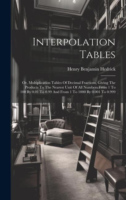 Interpolation Tables: Or, Multiplication Tables Of Decimal Fractions, Giving The Products To The Nearest Unit Of All Numbers From 1 To 100 By 0.01 To 0.99 And From 1 To 1000 By 0.001 To 0.999