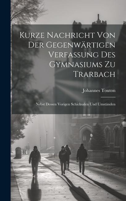 Kurze Nachricht Von Der Gegenwärtigen Verfassung Des Gymnasiums Zu Trarbach: Nebst Dessen Vorigen Schicksalen Und Umständen