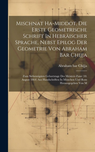 Mischnat Ha-middot, Die Erste Geometrische Schrift In Hebräischer Sprache, Nebst Epilog Der Geometrie Von Abraham Bar Chijja: Zum Siebenzigsten Geburt
