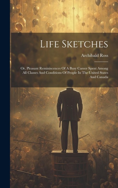 Life Sketches: Or, Pleasant Reminiscences Of A Busy Career Spent Among All Classes And Conditions Of People In The United States And Canada