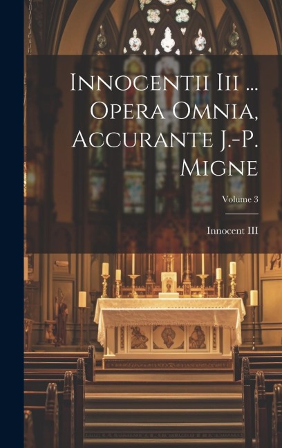 Innocentii Iii ... Opera Omnia, Accurante J.-p. Migne; Volume 3