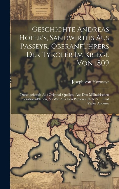 Geschichte Andreas Hofers, Sandwirths Aus Passeyr, Oberanführers Der Tyroler Im Kriege Von 1809: Durchgehends Aus Original-quellen, Aus Den Militairi