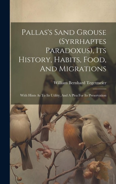 Pallass Sand Grouse (syrrhaptes Paradoxus), Its History, Habits, Food, And Migrations: With Hints As To Its Utility, And A Plea For Its Preservation