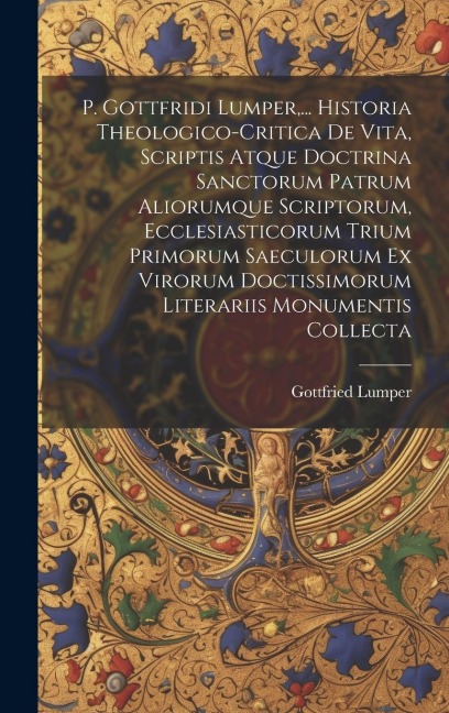 P. Gottfridi Lumper, ... Historia Theologico-critica De Vita, Scriptis Atque Doctrina Sanctorum Patrum Aliorumque Scriptorum, Ecclesiasticorum Trium P