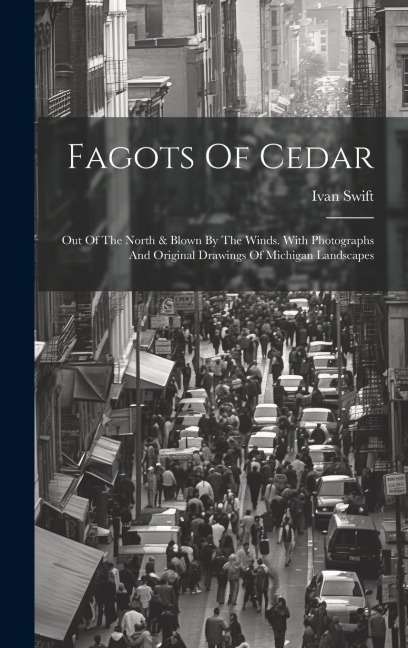 Fagots Of Cedar: Out Of The North & Blown By The Winds. With Photographs And Original Drawings Of Michigan Landscapes