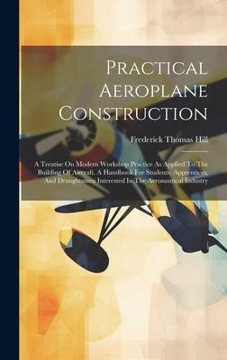 Practical Aeroplane Construction: A Treatise On Modern Workshop Practice As Applied To The Building Of Aircraft. A Handbook For Students, Apprentices, And Draughtsmen Interested In The Aeronautical Industry