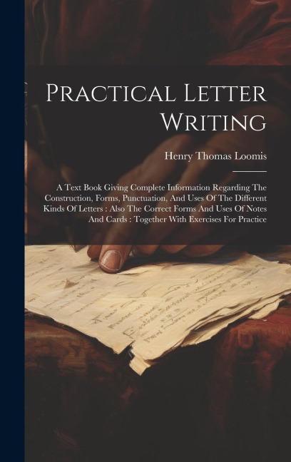 Practical Letter Writing: A Text Book Giving Complete Information Regarding The Construction, Forms, Punctuation, And Uses Of The Different Kinds Of Letters: Also The Correct Forms And Uses Of Notes And Cards: Together With Exercises For Practice
