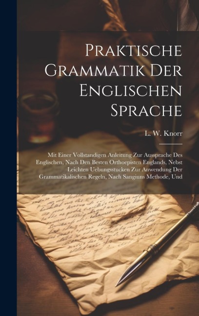 Praktische Grammatik Der Englischen Sprache: Mit Einer Vollstandigen Anleitung Zur Aussprache Des Englischen, Nach Den Besten Orthoepisten Englands, Nebst Leichten Uebungsstucken Zur Anwendung Der Grammatikalischen Regeln, Nach Sangiuns Methode, Und
