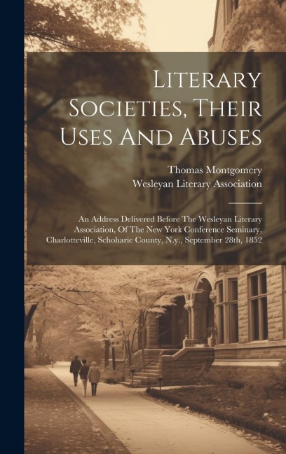 Literary Societies, Their Uses And Abuses: An Address Delivered Before The Wesleyan Literary Association, Of The New York Conference Seminary, Charlotteville, Schoharie County, N.y., September 28th, 1852