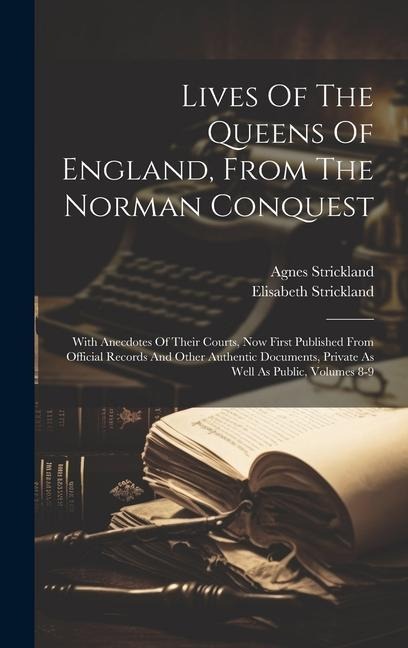 Lives Of The Queens Of England, From The Norman Conquest: With Anecdotes Of Their Courts, Now First Published From Official Records And Other Authenti