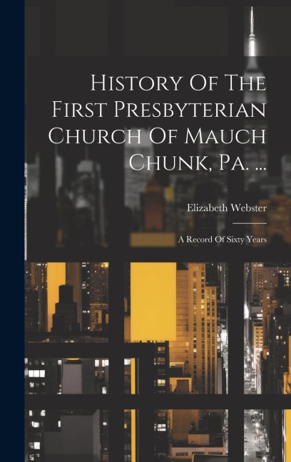History Of The First Presbyterian Church Of Mauch Chunk, Pa. ...: A Record Of Sixty Years