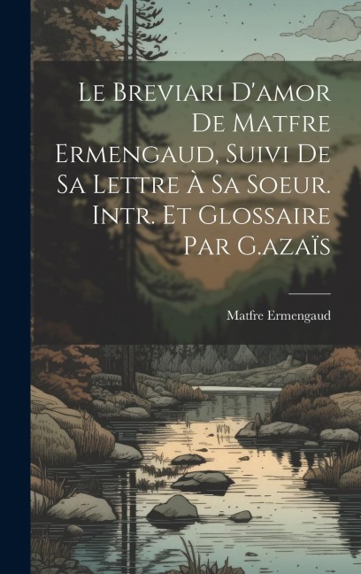 Le Breviari D'amor De Matfre Ermengaud, Suivi De Sa Lettre À Sa Soeur. Intr. Et Glossaire Par G.azaïs
