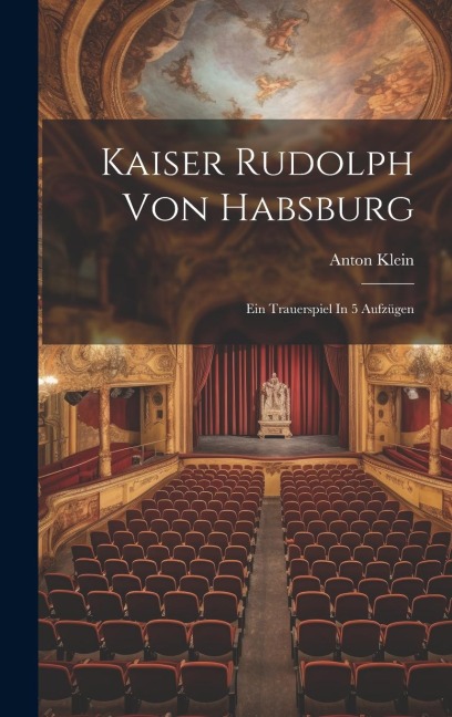 Kaiser Rudolph Von Habsburg: Ein Trauerspiel In 5 Aufzügen