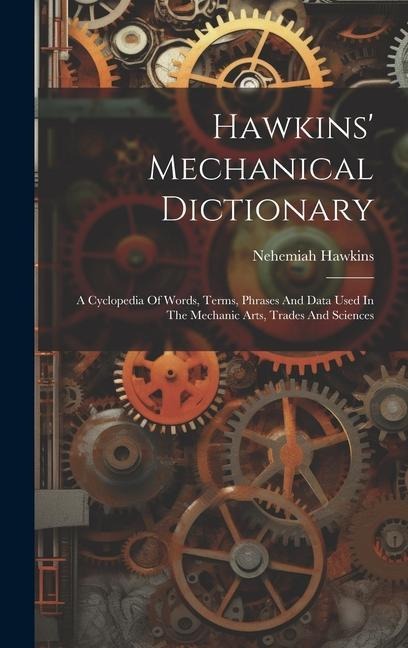 Hawkins' Mechanical Dictionary: A Cyclopedia Of Words, Terms, Phrases And Data Used In The Mechanic Arts, Trades And Sciences