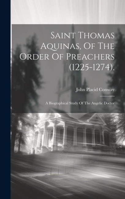 Saint Thomas Aquinas, Of The Order Of Preachers (1225-1274).: A Biographical Study Of The Angelic Doctor