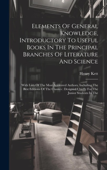 Elements Of General Knowledge, Introductory To Useful Books In The Principal Branches Of Literature And Science: With Lists Of The Most Approved Autho