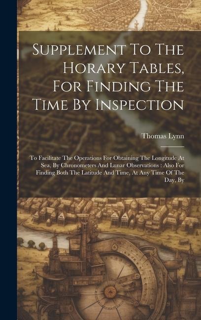 Supplement To The Horary Tables, For Finding The Time By Inspection: To Facilitate The Operations For Obtaining The Longitude At Sea, By Chronometers And Lunar Observations: Also For Finding Both The Latitude And Time, At Any Time Of The Day, By