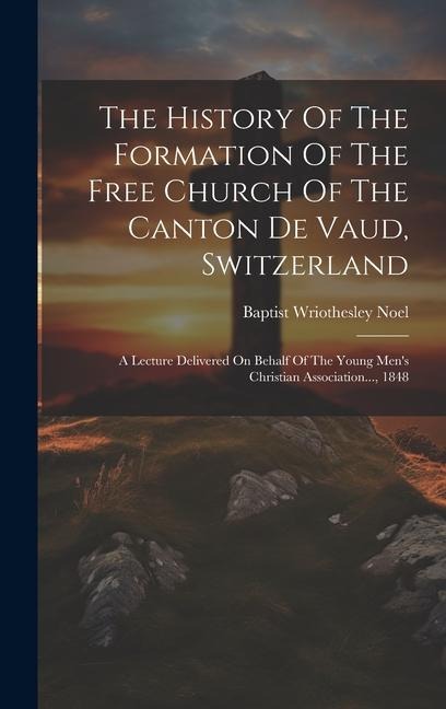 The History Of The Formation Of The Free Church Of The Canton De Vaud, Switzerland: A Lecture Delivered On Behalf Of The Young Mens Christian Association..., 1848