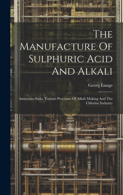 The Manufacture Of Sulphuric Acid And Alkali: Ammonia-soda, Various Processes Of Alkali Making And The Chlorine Industry