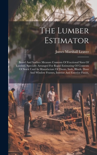 The Lumber Estimator: Board And Surface Measure Contents Of Fractional Sizes Of Lumber, Specially Arranged For Rapid Estimating Of Contents