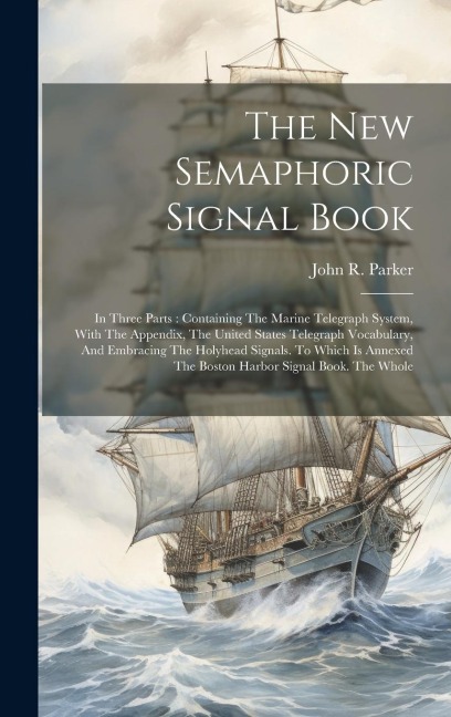 The New Semaphoric Signal Book: In Three Parts: Containing The Marine Telegraph System, With The Appendix, The United States Telegraph Vocabulary, And