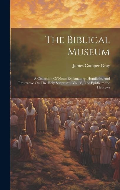 The Biblical Museum: A Collection Of Notes Explanatory, Homiletic, And Illustrative On The Holy Scriptures: Vol. V, The Epistle to the Hebrews
