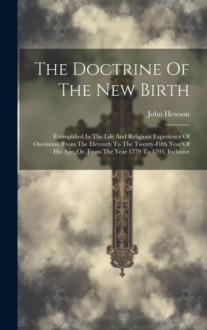 The Doctrine Of The New Birth: Exemplified In The Life And Religious Experience Of Onesimus, From The Eleventh To The Twenty-fifth Year Of His Age, Or, From The Year 1779 To 1793, Inclusive