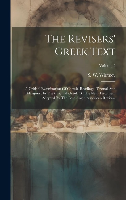 The Revisers' Greek Text: A Critical Examination Of Certain Readings, Textual And Marginal, In The Original Greek Of The New Testament Adopted B