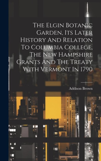 The Elgin Botanic Garden, Its Later History And Relation To Columbia College, The New Hampshire Grants And The Treaty With Vermont In 1790