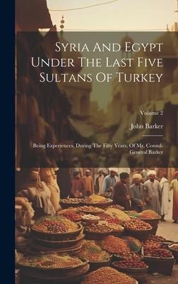 Syria And Egypt Under The Last Five Sultans Of Turkey: Being Experiences, During The Fifty Years, Of Mr. Consul-general Barker; Volume 2