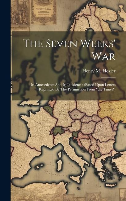 The Seven Weeks War: Its Antecedents And Its Incidents: (based Upon Letters Reprinted By The Permisssion From the Times)