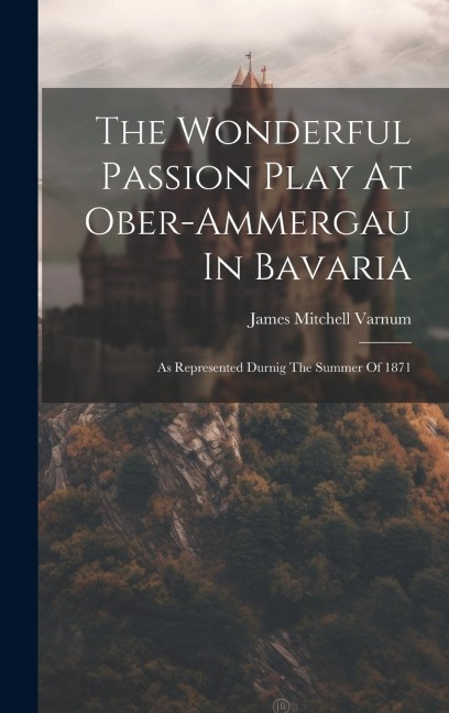 The Wonderful Passion Play At Ober-ammergau In Bavaria: As Represented Durnig The Summer Of 1871