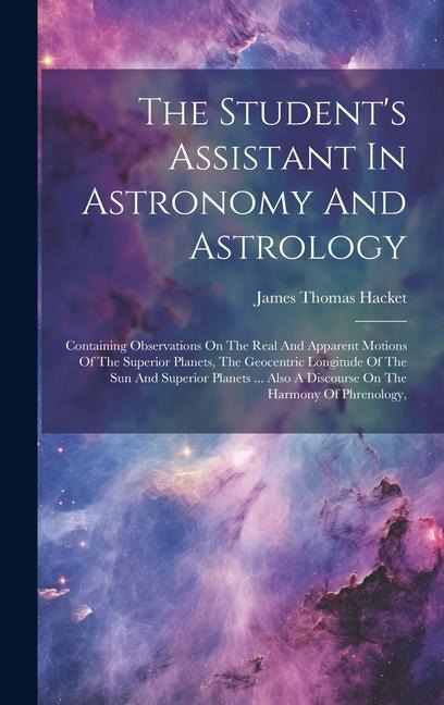 The Student's Assistant In Astronomy And Astrology: Containing Observations On The Real And Apparent Motions Of The Superior Planets, The Geocentric Longitude Of The Sun And Superior Planets ... Also A Discourse On The Harmony Of Phrenology,