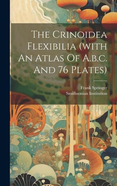 The Crinoidea Flexibilia (with An Atlas Of A.b.c. And 76 Plates)