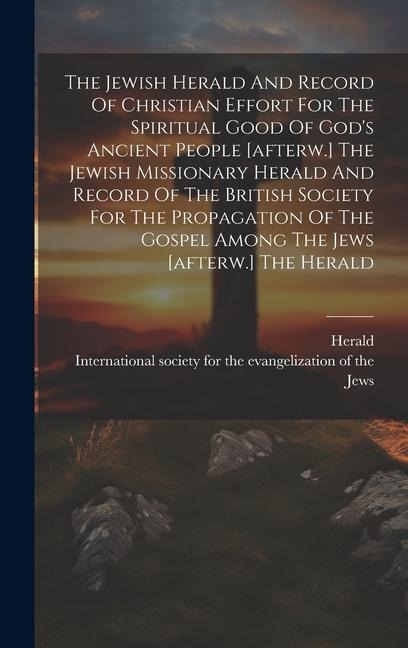 The Jewish Herald And Record Of Christian Effort For The Spiritual Good Of Gods Ancient People [afterw.] The Jewish Missionary Herald And Record Of T