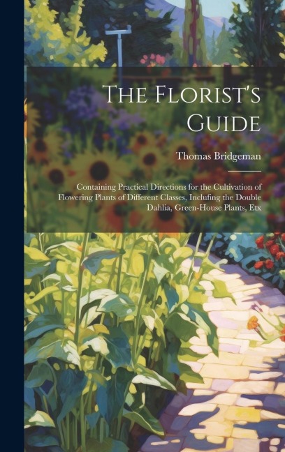 The Florist's Guide: Containing Practical Directions for the Cultivation of Flowering Plants of Different Classes, Inclufing the Double Dah