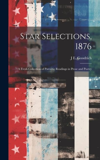Star Selections, 1876: A Fresh Collection of Patriotic Readings in Prose and Poetry