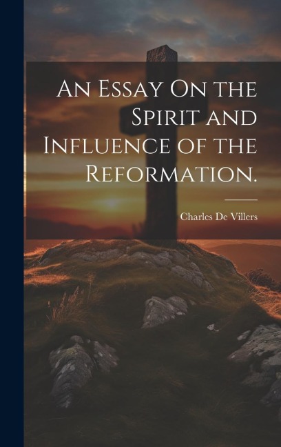 An Essay On the Spirit and Influence of the Reformation.