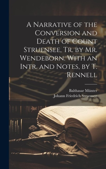 A Narrative of the Conversion and Death of Count Struensee, Tr. by Mr. Wendeborn. With an Intr. and Notes, by T. Rennell