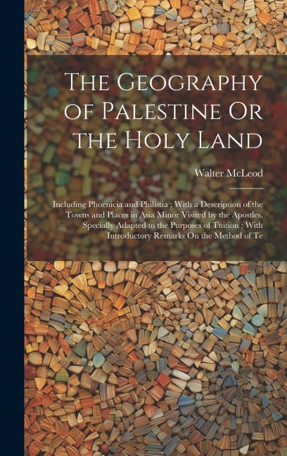 The Geography of Palestine Or the Holy Land: Including Phoenicia and Philistia; With a Description of the Towns and Places in Asia Minor Visited by the Apostles. Specially Adapted to the Purposes of Tuition; With Introductory Remarks On the Method of Te