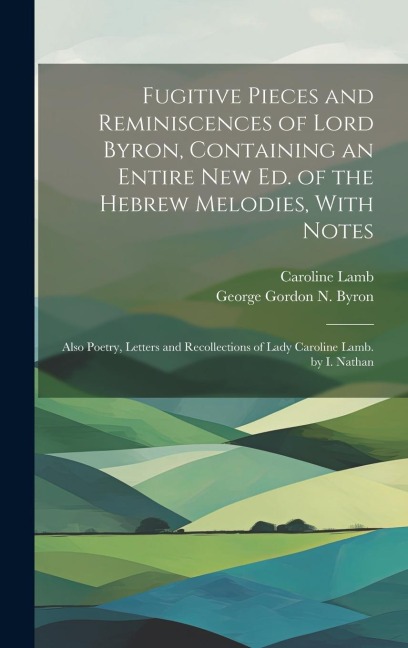 Fugitive Pieces and Reminiscences of Lord Byron, Containing an Entire New Ed. of the Hebrew Melodies, With Notes: Also Poetry, Letters and Recollectio