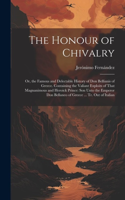 The Honour of Chivalry: Or, the Famous and Delectable History of Don Bellianis of Greece. Containing the Valiant Exploits of That Magnanimous and Heroick Prince: Son Unto the Emperor Don Bellaneo of Greece ... Tr. Out of Italian