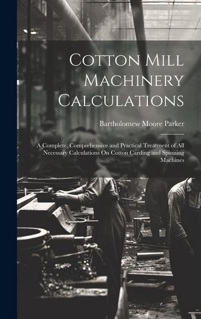 Cotton Mill Machinery Calculations: A Complete, Comprehensive and Practical Treatment of All Necessary Calculations On Cotton Carding and Spinning Machines