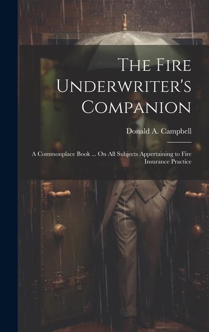 The Fire Underwriter's Companion: A Commonplace Book ... On All Subjects Appertaining to Fire Insurance Practice