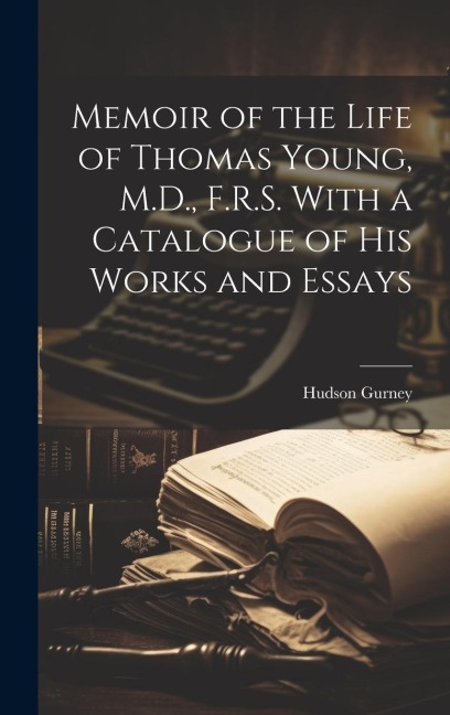 Memoir of the Life of Thomas Young, M.D., F.R.S. With a Catalogue of His Works and Essays